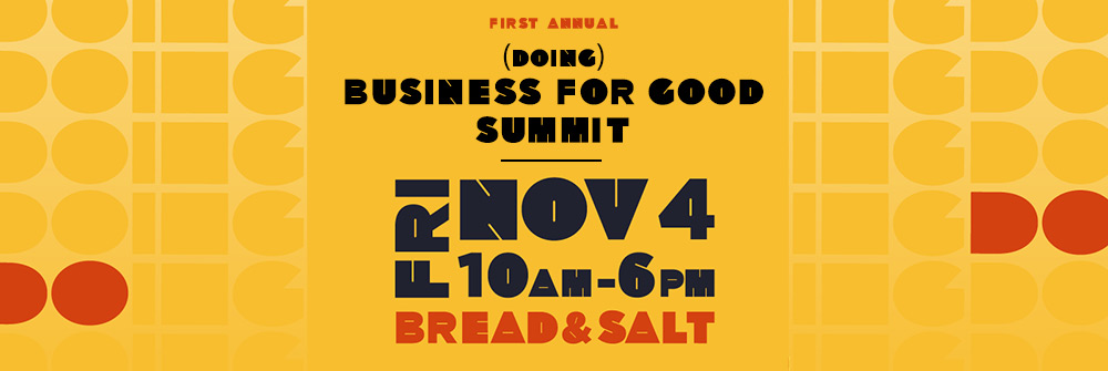 First annual (Doing) Business For Good Summit - Friday, November 4th, 10AM-6PM @ Bread & Salt